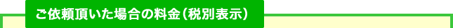 ご依頼頂いた場合の料金（税別表示）